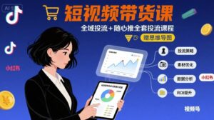 最新短视频带货课,全域投流+随心推全套投流课程+思维导图-中创网_分享创业项目_互联网资源