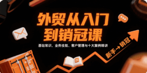 外贸从入门到销冠,基础常识、业务技能、客户管理与十大案例精讲-中创网_分享创业项目_互联网资源