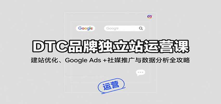 DTC品牌独立站运营课：建站优化、Google Ads + 社媒推广与数据分析全攻略-中创网_分享创业项目_互联网资源