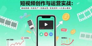 （15819期）短视频创作与运营实战：基础搭建/内容生产/流量运营/变现闭环/4大核心模块-中创网_分享创业项目_互联网资源