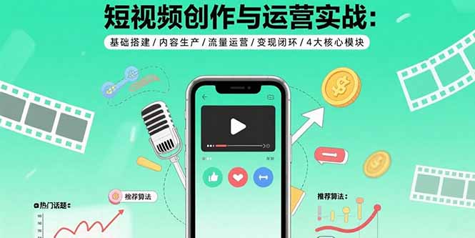 （15819期）短视频创作与运营实战：基础搭建/内容生产/流量运营/变现闭环/4大核心模块-中创网_分享创业项目_互联网资源