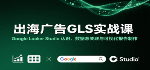 出海广告GLS实战课:Google Looker Studio 认识、数据源关联与可视化报告制作-中创网_分享创业项目_互联网资源