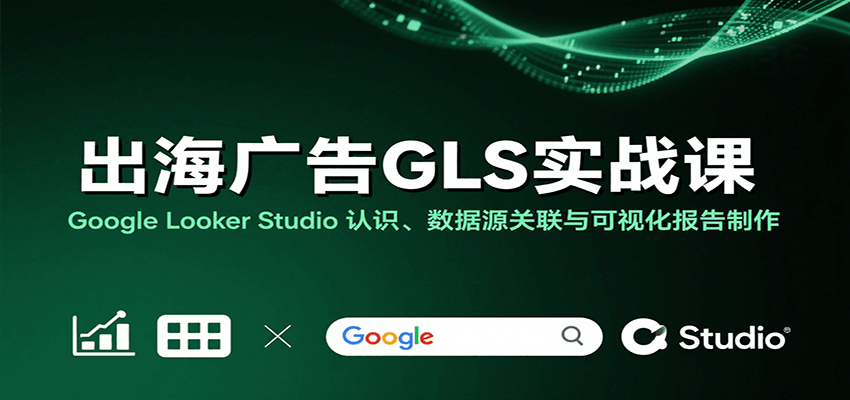 出海广告GLS实战课：Google Looker Studio 认识、数据源关联与可视化报告制作-中创网_分享创业项目_互联网资源