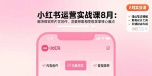 (15822期)小红书运营实战课8月:解决商家在内容创作、流量获取和变现效率核心痛点-中创网_分享创业项目_互联网资源