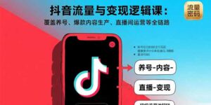 （15824期）抖音流量与变现逻辑课：覆盖养号、爆款内容生产、直播间运营等全链路-中创网_分享创业项目_互联网资源