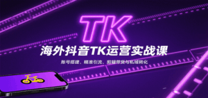 海外抖音TK运营实战课：账号搭建、精准引流、剪辑带货与私域转化-中创网_分享创业项目_互联网资源