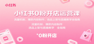 小红书0粉开店运营课：流量机制、爆款内容制作、选品上架与直播教学全指南-中创网_分享创业项目_互联网资源