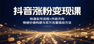 抖音涨粉变现课，快速起号流程+内容方向+情绪价值构建与百万流量撬动方法-中创网_分享创业项目_互联网资源