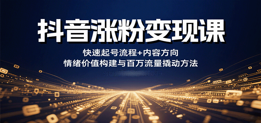 抖音涨粉变现课，快速起号流程+内容方向+情绪价值构建与百万流量撬动方法-中创网_分享创业项目_互联网资源