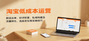 淘宝低成本运营,新店出单、好评积累、私域构建及流量转化、选品定位等实操技巧-中创网_分享创业项目_互联网资源
