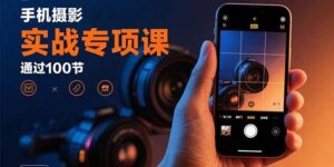 （15867期）手机摄影实战专项课：通过100节实操课程实现从入门到精通的技能进阶-中创网_分享创业项目_互联网资源