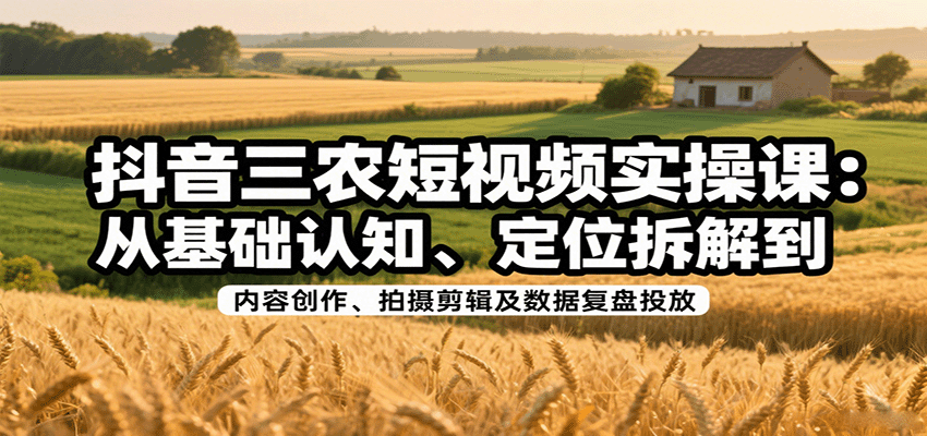 抖音三农短视频实操课：从基础认知、定位拆解到内容创作、拍摄剪辑及数据复盘投放-中创网_分享创业项目_互联网资源