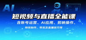 短视频与直播全能课，含账号运营、AI应用、剪映操作、特效制作、带货及直播技巧等-中创网_分享创业项目_互联网资源