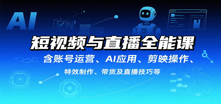 短视频与直播全能课，含账号运营、AI应用、剪映操作、特效制作、带货及直播技巧等-中创网_分享创业项目_互联网资源