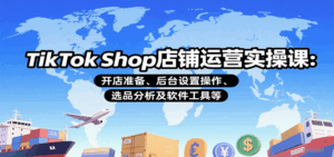 TikTok Shop店铺运营实操课：开店准备、后台设置操作、选品分析及软件工具等-中创网_分享创业项目_互联网资源