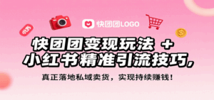 快团团变现玩法+小红书精准引流技巧，真正落地私域卖货，一年从0做到月入3万+-中创网_分享创业项目_互联网资源