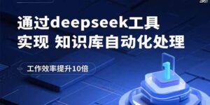 （15908期）通过deepseek工具实现知识库自动化处理，工作效率提升10倍-中创网_分享创业项目_互联网资源
