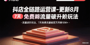 （15918期）抖店全链路运营课-更新8月：流量进阶玩法，7天免费流量破百万月销10W+-中创网_分享创业项目_互联网资源