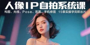 （15920期）人像IP自拍系统课：构图、光线、Pose、氛围、手机修图 15章实操学完即出片-中创网_分享创业项目_互联网资源