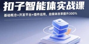 （15922期）扣子智能体实战课，基础概念+开发平台+插件运用，自媒体效率提升300%-中创网_分享创业项目_互联网资源