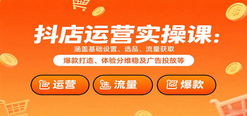 抖店运营实操课：涵盖基础设置、选品、流量获取、爆款打造、体验分维稳及广告投放等-中创网_分享创业项目_互联网资源