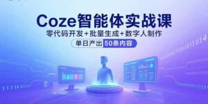 (15918期)Coze智能体实战课,零代码开发+批量生成+数字人制作,单日产出50条内容-中创网_分享创业项目_互联网资源