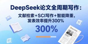 （15919期）DeepSeek论文全周期写作：文献检索+SCI写作+智能降重，发表效率提升300%-中创网_分享创业项目_互联网资源