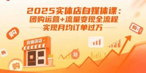 （15921期）2025实体店自媒体课：团购运营+流量变现全流程，实现月均订单过万-中创网_分享创业项目_互联网资源