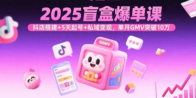 （15922期）2025盲盒爆单课，抖店搭建+5天起号+私域变现，单月GMV突破10万-中创网_分享创业项目_互联网资源