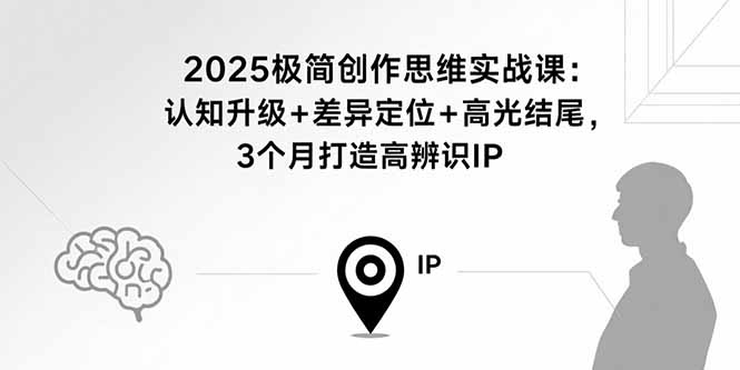 （15928期）2025极简创作思维实战课：认知升级+差异定位+高光结尾，3个月打造高辨识IP-中创网_分享创业项目_互联网资源
