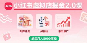 (15929期)小红书虚拟店掘金2.0课,矩阵开店+AI搬运+乘风推广,单店月入8000实操-中创网_分享创业项目_互联网资源