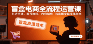 盲盒电商全流程运营课：抖店搭建、起号流程、内容制作与直播变现实战指南-中创网_分享创业项目_互联网资源