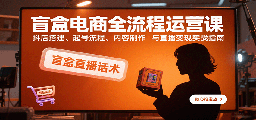 盲盒电商全流程运营课：抖店搭建、起号流程、内容制作与直播变现实战指南-中创网_分享创业项目_互联网资源