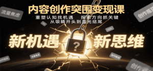 内容创作突围变现课:重塑认知找机遇,探索方向抓关键,从吸睛开头到高光结尾-中创网_分享创业项目_互联网资源