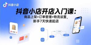 （15947期）抖音小店开店入门课：商品上架+订单管理+物流设置，新手7天快速起店-中创网_分享创业项目_互联网资源