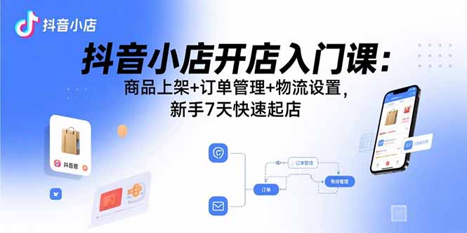 （15947期）抖音小店开店入门课：商品上架+订单管理+物流设置，新手7天快速起店-中创网_分享创业项目_互联网资源