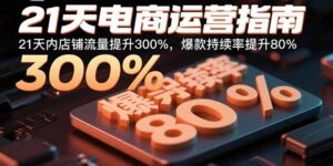 （15957期）21天电商运营指南：21天内店铺流量提升300%，爆款持续率提升80%-中创网_分享创业项目_互联网资源