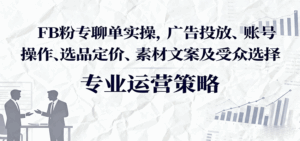 FB粉专聊单实操,广告投放、账号操作、选品定价、素材文案及受众选择-中创网_分享创业项目_互联网资源