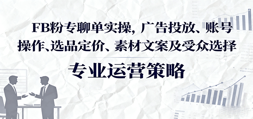 FB粉专聊单实操，广告投放、账号操作、选品定价、素材文案及受众选择-中创网_分享创业项目_互联网资源
