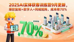 （15975期）2025AI实体获客训练营9月更新，爆款复制+数字人+同城矩阵，成本降70%-中创网_分享创业项目_互联网资源