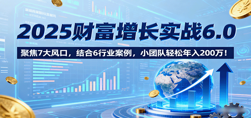 2025财富增长实战6.0，聚焦7大风口，结合6行业案例，小团队轻松年入200万！-中创网_分享创业项目_互联网资源