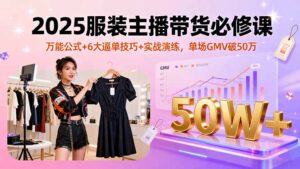 （16001期）2025服装主播带货必修课，万能公式+6大逼单技巧+实战演练，单场GMV破50万-中创网_分享创业项目_互联网资源