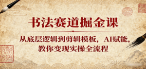 书法赛道掘金课：从底层逻辑到剪辑模板，AI赋能，教你变现实操全流程-中创网_分享创业项目_互联网资源