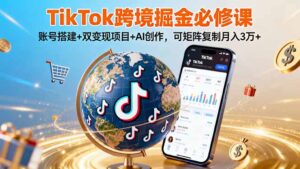 （16003期）TikTo跨境掘金必修课，账号搭建+双变现项目+AI创作，可矩阵复制月入3万+-中创网_分享创业项目_互联网资源