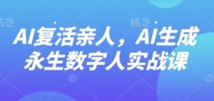 AI“复活”亲人，AI生成永生数字人实战课-中创网_分享创业项目_互联网资源