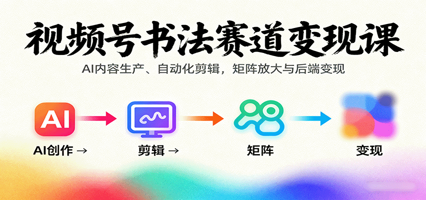 视频号书法赛道变现课：AI内容生产、自动化剪辑，矩阵放大与后端变现-中创网_分享创业项目_互联网资源