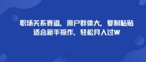 职场关系赛道，用户群体大，复制粘贴，适合新手操作，轻松月入过W-中创网_分享创业项目_互联网资源