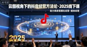 云图视角下的抖音经营方法论，2025线下课，助力商家规模化经营，提效经营（录音+字幕）-中创网_分享创业项目_互联网资源