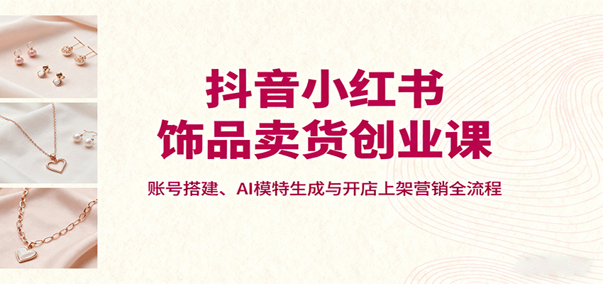 抖音小红书饰品卖货创业课，账号搭建、AI模特生成与开店上架营销全流程-中创网_分享创业项目_互联网资源