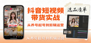 抖音短视频带货实战，从养号起号到剪辑运营，掌握选品文案与爆单视频制作全流程-中创网_分享创业项目_互联网资源